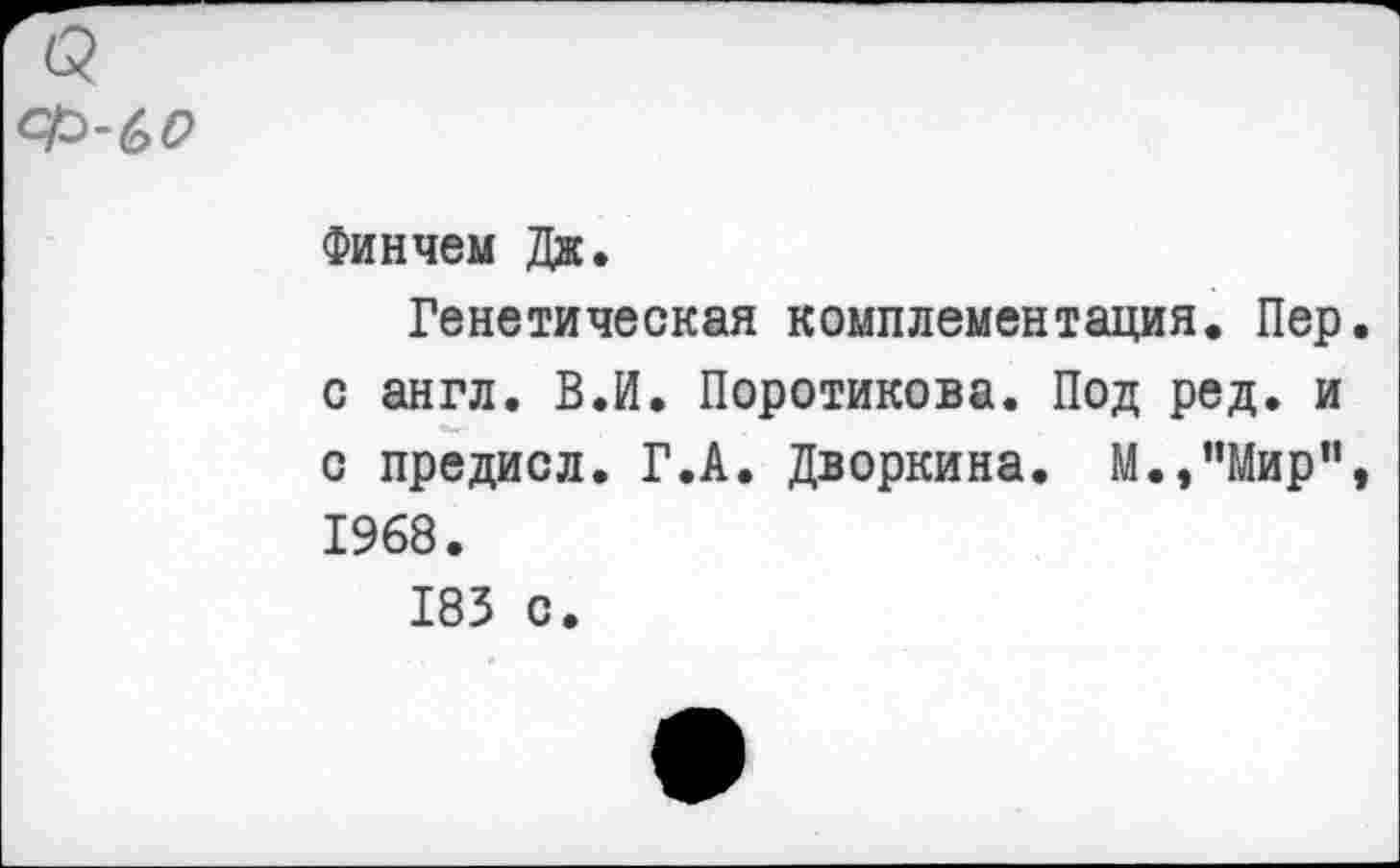 ﻿(2
Финчем Дж.
Генетическая комплементация. Пер с англ. В.И. Поротикова. Под ред. и с предисл. Г.А. Дворкина. М.,”Мир" 1968.
183 с.